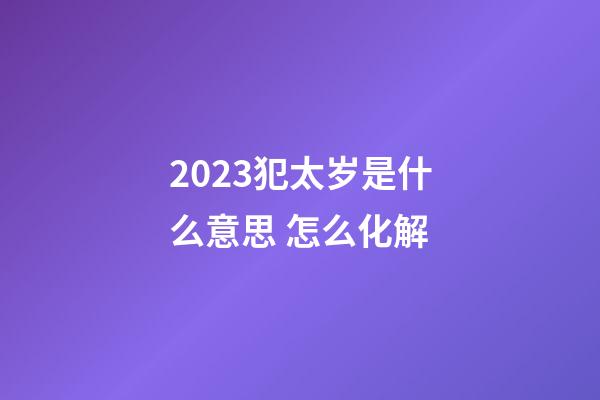 2023犯太岁是什么意思 怎么化解